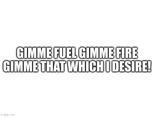 continue the lyrics | Gimme fuel gimme fire gimme that which i desire! | image tagged in melattica,nothing else mattress,fuel,metallica,metal,heavy metal | made w/ Imgflip meme maker
