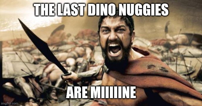 I don't know | THE LAST DINO NUGGIES; Are Miiiiine | image tagged in memes,sparta leonidas,funny,chicken nuggets,so true memes,relatable | made w/ Imgflip meme maker