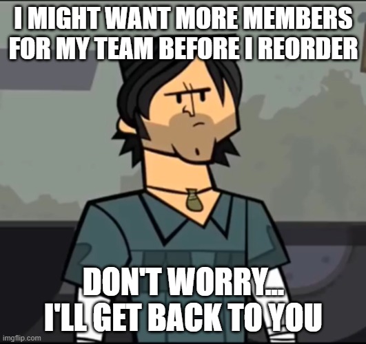 Chris McLean Not cool dudes | I might want more members for my team before I reorder don't worry... I'll get back to you | image tagged in chris mclean not cool dudes | made w/ Imgflip meme maker