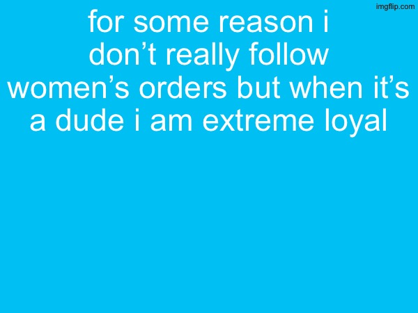 idk why | for some reason i don’t really follow women’s orders but when it’s a dude i am extreme loyal | image tagged in anti furry corps | made w/ Imgflip meme maker