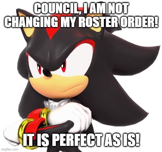 council, I am not changing my roster order! it is perfect as is! | image tagged in shadow the hedgehog | made w/ Imgflip meme maker