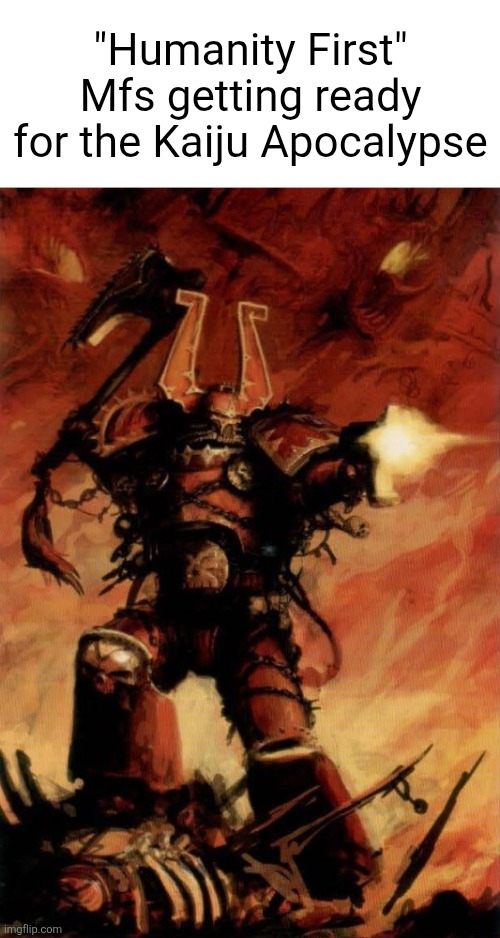Humanity First Kaiju Apocalypse Meme | "Humanity First" Mfs getting ready for the Kaiju Apocalypse | image tagged in warhammer 40k,humanity,kaiju | made w/ Imgflip meme maker