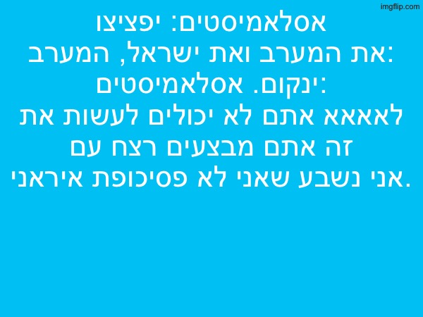 אסלאמיסטים: יפציצו את המערב ואת ישראל, המערב: ינקום. אסלאמיסטים: לאאאא אתם לא יכולים לעשות את זה אתם מבצעים רצח עם אני נשבע שאני לא פסיכופת איראני. | made w/ Imgflip meme maker