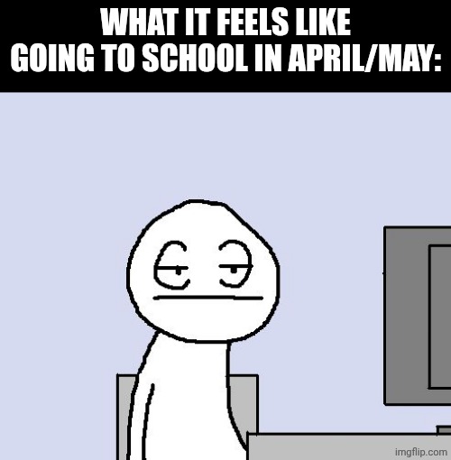 Just let us go to summer break! | What it feels like going to school in april/may: | image tagged in bored of this crap | made w/ Imgflip meme maker