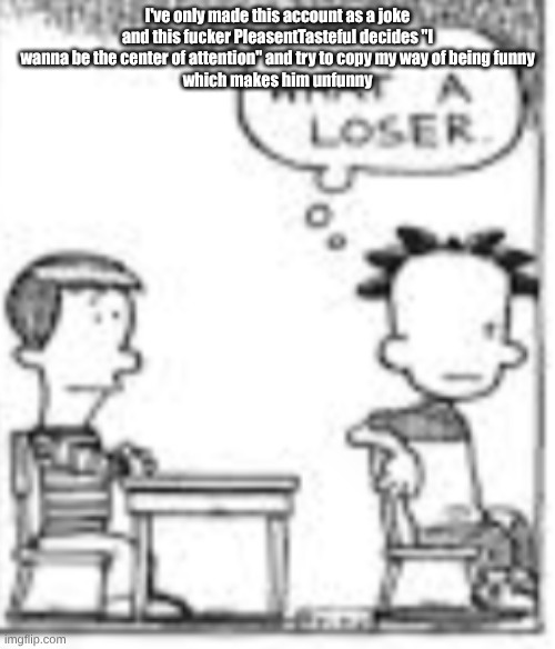 What a loser. | I've only made this account as a joke and this fucker PleasentTasteful decides "I wanna be the center of attention" and try to copy my way of being funny
which makes him unfunny | image tagged in what a loser | made w/ Imgflip meme maker