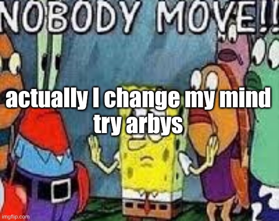 NOBODY MOVE!! | actually I change my mind
try arbys | image tagged in nobody move | made w/ Imgflip meme maker