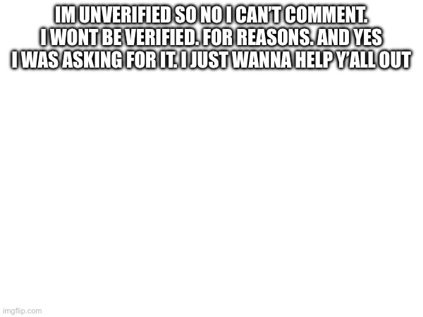 Im unverified so no I can’t comment. I wont be verified. For reasons. And yes I was asking for it. I just wanna help y’all out | made w/ Imgflip meme maker