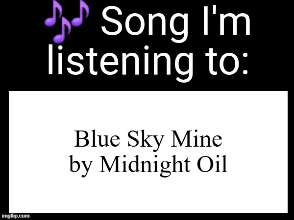 idk why I'm posting this I just found this template and am listening to this song | Blue Sky Mine by Midnight Oil | image tagged in use this if u wanna post the song ur currently listening to,memes,song,blue,sky,mine | made w/ Imgflip meme maker
