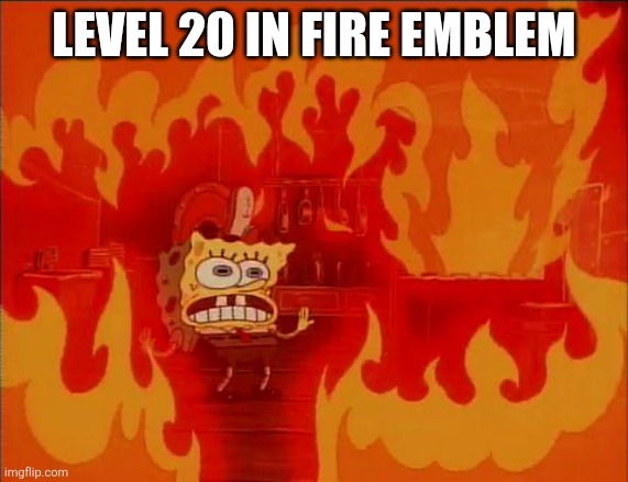 Burning Spongebob | Level 20 in Fire Emblem | image tagged in burning spongebob | made w/ Imgflip meme maker
