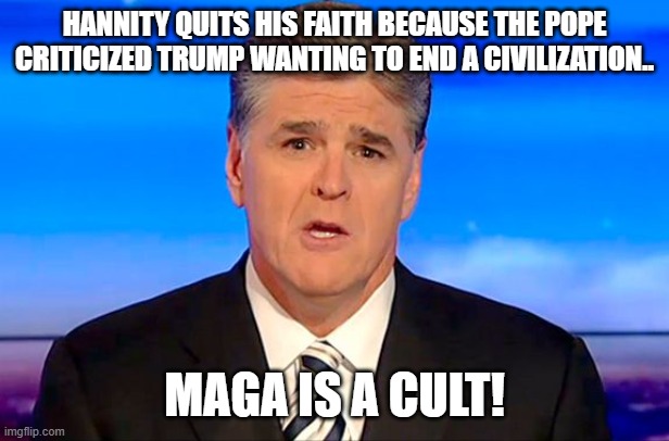 It is a cult! | Hannity quits his faith because the pope criticized trump wanting to end a civilization.. maga is a cult! | image tagged in sean hannity,maga,donald trump,trump,nevertrump,iran | made w/ Imgflip meme maker