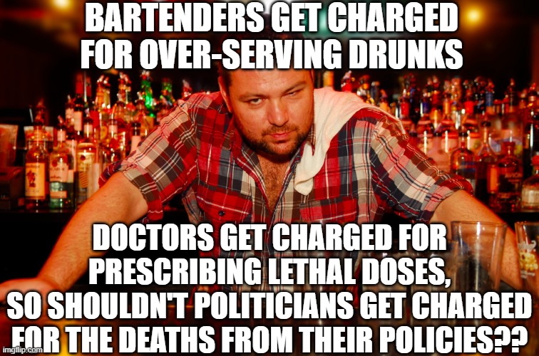 annoyed bartender | bartenders get charged for over-serving drunks doctors get charged for prescribing lethal doses,
so shouldn't politicians get charged for th | image tagged in annoyed bartender | made w/ Imgflip meme maker