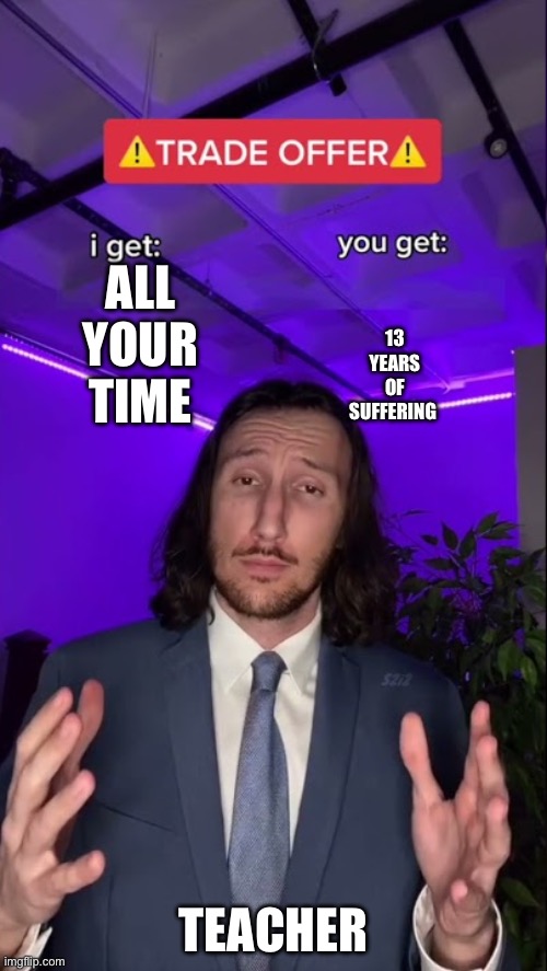 I get you get | 13 years of suffering; All your time; Teacher | image tagged in i get you get | made w/ Imgflip meme maker