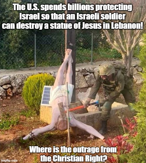 What Israeli Jews really think of Christianity! | The U.S. spends billions protecting Israel so that an Israeli soldier can destroy a statue of Jesus in Lebanon! Where is the outrage from
 the Christian Right? | image tagged in israel jews,jesus christ | made w/ Imgflip meme maker
