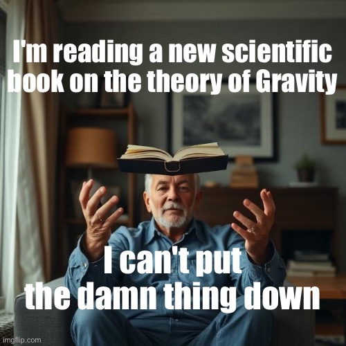 Gravity | I'm reading a new scientific book on the theory of Gravity; I can't put the damn thing down | image tagged in reading,books | made w/ Imgflip meme maker