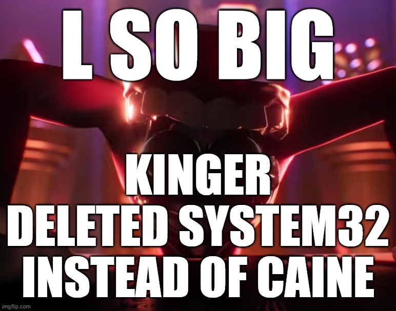 Caine crashout | L SO BIG KINGER DELETED SYSTEM32 INSTEAD OF CAINE | image tagged in caine crashout | made w/ Imgflip meme maker