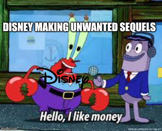 Disney Sequals | DISNEY MAKING UNWANTED SEQUELS | image tagged in mr krabs i like money,remix | made w/ Imgflip meme maker