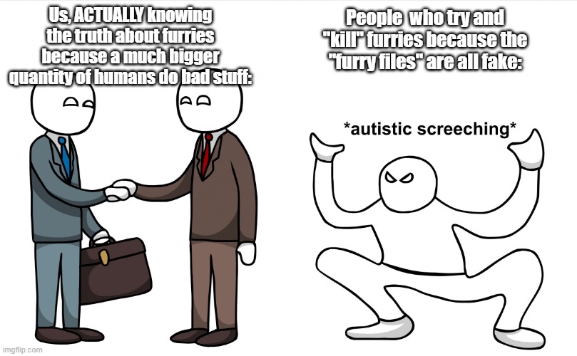 true btw [everyone in the anti-furrys stream chats about the "furry files" meanwhile epstein is worse than all of them] | Us, ACTUALLY knowing the truth about furries because a much bigger quantity of humans do bad stuff:; People  who try and "kill" furries because the "furry files" are all fake: | image tagged in autistic screeching | made w/ Imgflip meme maker
