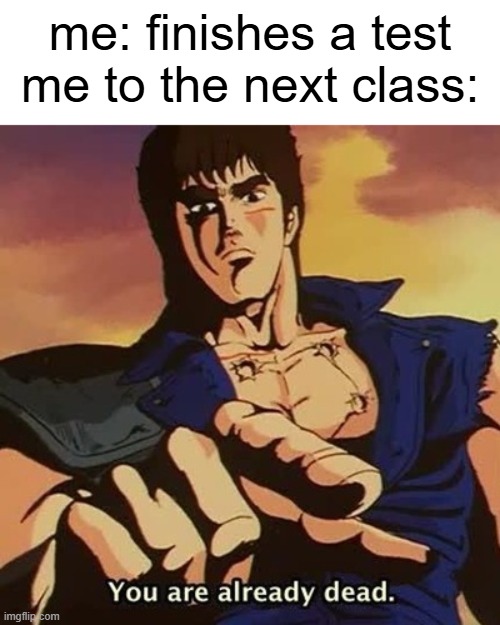 they are goners | me: finishes a test
me to the next class: | image tagged in you are already dead,kenshiro,omae wa mou shindeiru,school,memes,funny | made w/ Imgflip meme maker