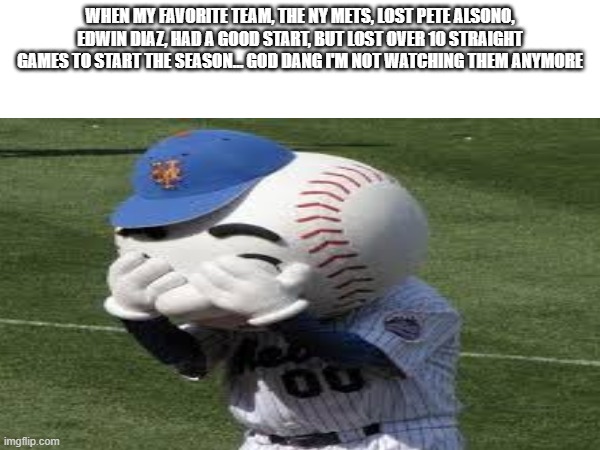 This is the reason why I don't watch NY Mets | When my favorite team, the NY Mets, lost Pete Alsono, Edwin Diaz, had a good start, but lost over 10 straight games to start the season... GOD DANG I'M NOT WATCHING THEM ANYMORE | image tagged in mets | made w/ Imgflip meme maker