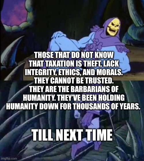 Uncomfortable Truth Skeletor | Those that do not know that taxation is theft, lack integrity, ethics, and morals. They cannot be trusted. They are the barbarians of humanity. They’ve been holding humanity down for thousands of years. Till next time | image tagged in uncomfortable truth skeletor | made w/ Imgflip meme maker