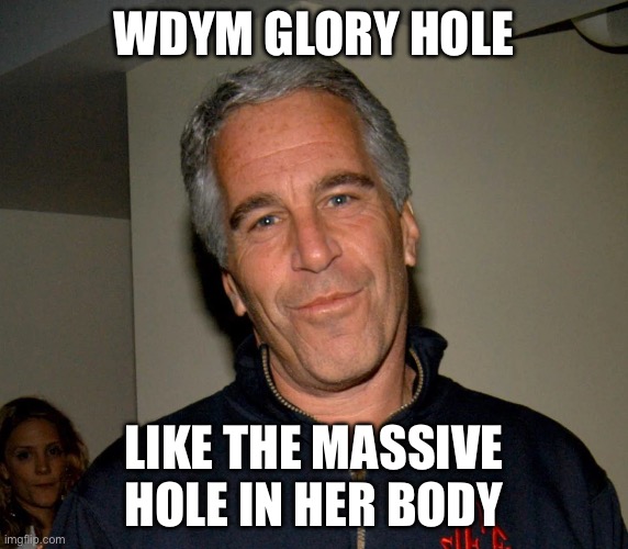 Epstien | Wdym glory hole Like the massive hole in her body | image tagged in epstien | made w/ Imgflip meme maker