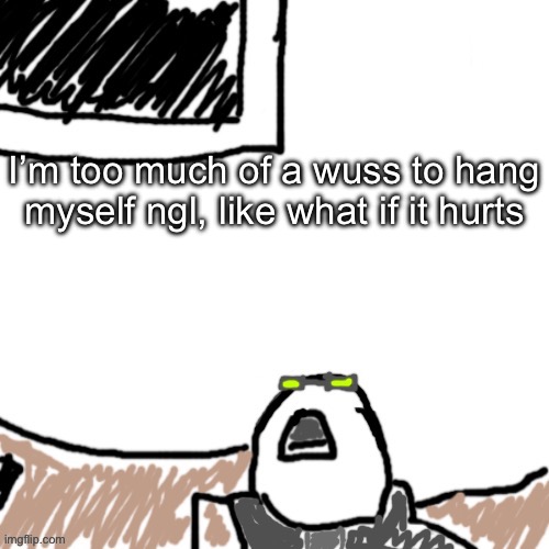 Real talk | I’m too much of a wuss to hang myself ngl, like what if it hurts | image tagged in the aggressive combatant | made w/ Imgflip meme maker