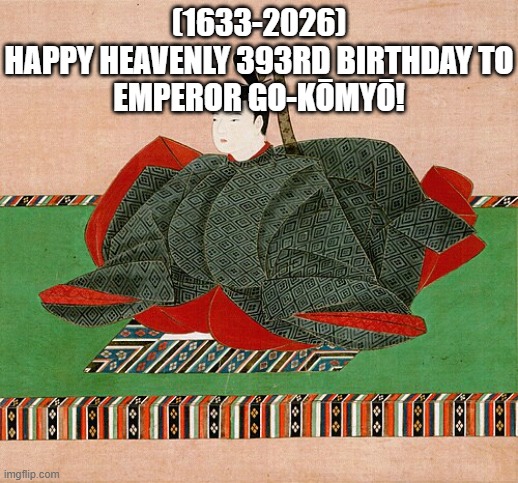 Emperor Go-Kōmyō's Heavenly 393rd Birthday! | (1633-2026)
Happy Heavenly 393rd Birthday To
Emperor Go-Kōmyō! | image tagged in third world success kid,short satisfaction vs truth,pixel gun 3d | made w/ Imgflip meme maker