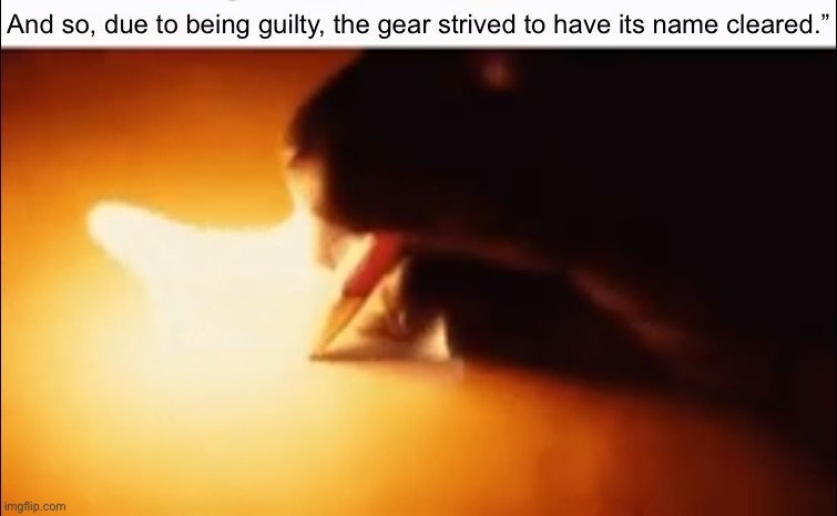 Writing Fire | And so, due to being guilty, the gear strived to have its name cleared.” | image tagged in writing fire | made w/ Imgflip meme maker
