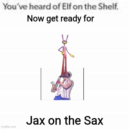 Jax on the Sax | Now get ready for; Jax on the Sax | image tagged in elf on the shelf,jax,sax,tadc,memes | made w/ Imgflip meme maker