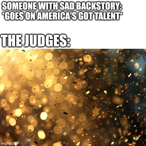 Every single gold Buzzer | Someone with sad backstory: *goes on America's Got Talent*; The Judges: | image tagged in gold confetti | made w/ Imgflip meme maker