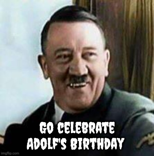 laughing hitler | Go celebrate Adolf's Birthday | image tagged in laughing hitler | made w/ Imgflip meme maker