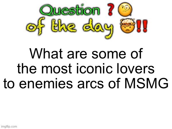 Question of the day | What are some of the most iconic lovers to enemies arcs of MSMG | image tagged in question of the day | made w/ Imgflip meme maker