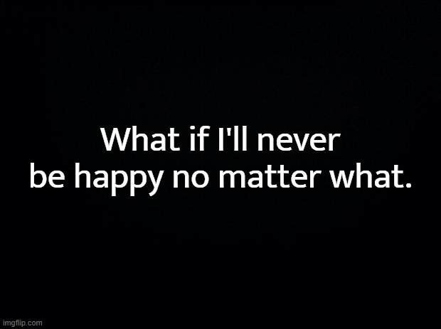 Atp I'm starting to think Gehenna is better than being alive I js wanna kms | What if I'll never be happy no matter what. | image tagged in vent | made w/ Imgflip meme maker