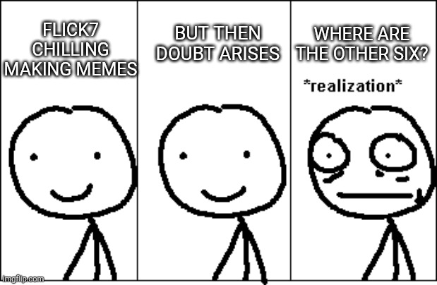 The world of memes is dark. | But then doubt arises; Where are the other six? Flick7 chilling making memes | image tagged in realization | made w/ Imgflip meme maker