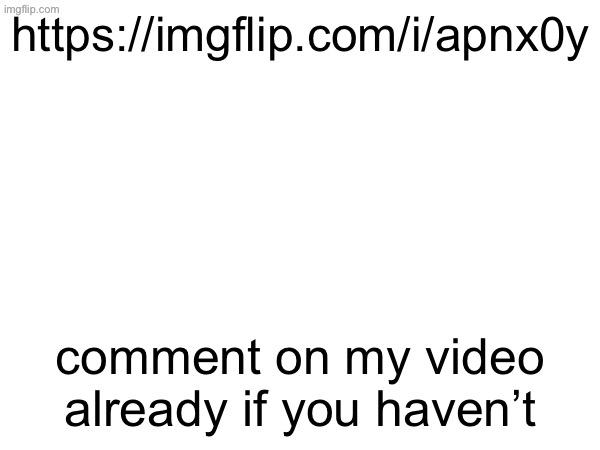 https://imgflip.com/i/apnx0y; comment on my video already if you haven’t | made w/ Imgflip meme maker
