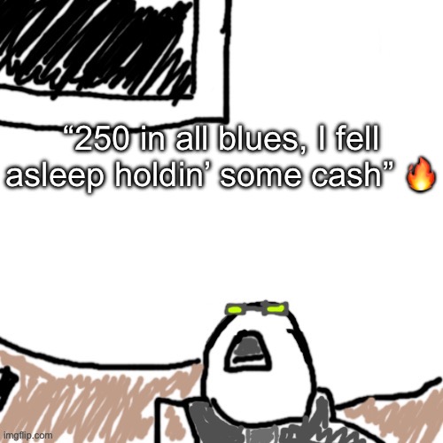 The Aggressive Combatant | “250 in all blues, I fell asleep holdin’ some cash” 🔥 | image tagged in the aggressive combatant | made w/ Imgflip meme maker