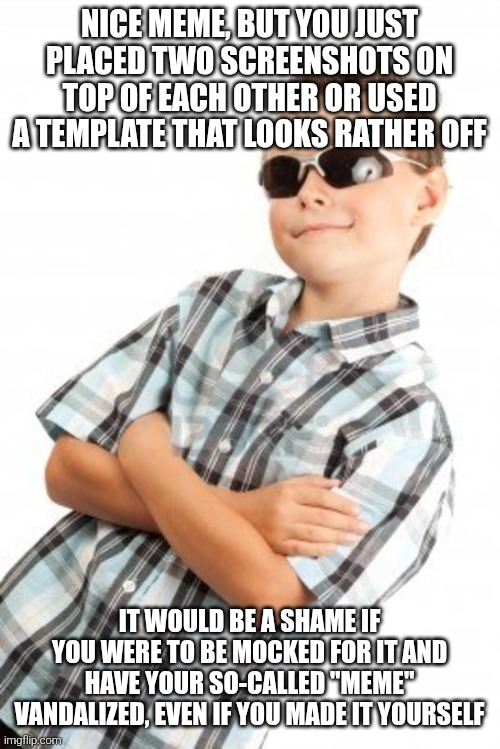 Send this to anyone who makes fill-in memes that are of poor taste or something like that. | Nice meme, but you just placed two screenshots on top of each other or used a template that looks rather off; It would be a shame if you were to be mocked for it and have your so-called "meme" vandalized, even if you made it yourself | image tagged in cool kid stock photo,fill in meme,fill in memes,it would be a shame,be a shame,memes | made w/ Imgflip meme maker