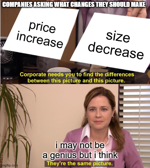 economic memes 6 | companies asking what changes they should make; price increase; size decrease; i may not be a genius but i think | image tagged in memes,they're the same picture,economics | made w/ Imgflip meme maker