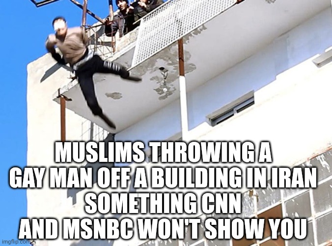 gay off building | Muslims throwing a gay man off a building in Iran
Something CNN and msnbc won't show you | image tagged in gay off building | made w/ Imgflip meme maker