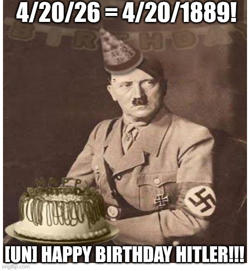 Uhh... | 4/20/26 = 4/20/1889! [un] happy birthday Hitler!!! | image tagged in hitler,adolf hitler,happy birthday,birthday | made w/ Imgflip meme maker