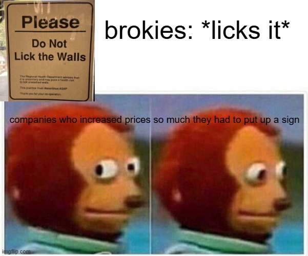economic memes 11 | brokies: *licks it*; companies who increased prices so much they had to put up a sign | image tagged in memes,monkey puppet,economy | made w/ Imgflip meme maker