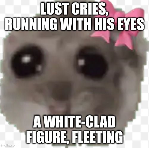 idk wtf this is | lust cries, running with his eyes; a white-clad figure, fleeting | image tagged in idk wtf this is | made w/ Imgflip meme maker