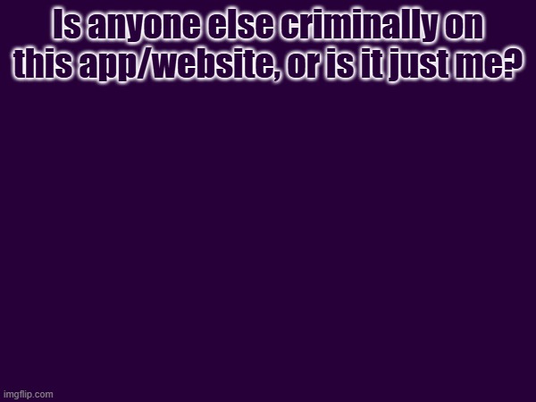 Is anyone else criminally on this app/website, or is it just me? | made w/ Imgflip meme maker
