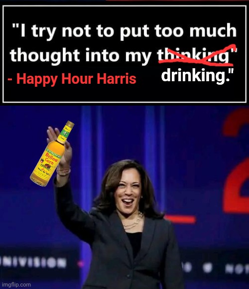 Try not to think says Happy Hour Harris | - Happy Hour Harris; drinking." | image tagged in img 6 jpeg,overconfident alcoholic,kamala harris | made w/ Imgflip meme maker