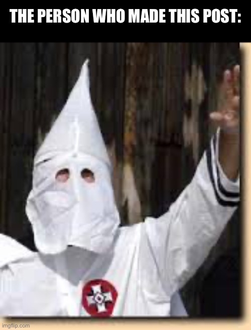 ku klux klan | The person who made this post: | image tagged in ku klux klan | made w/ Imgflip meme maker