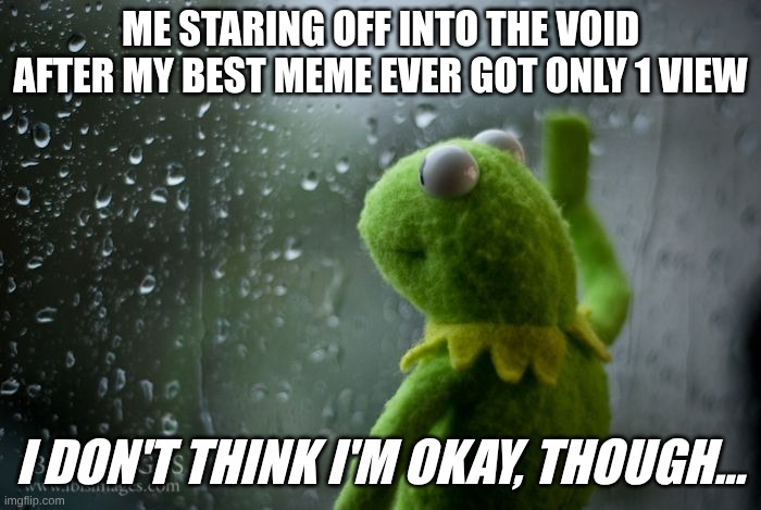 why do only bad memes get views it's so annoying | Me staring off into the void after my best meme ever got only 1 view; I don't think I'm okay, though... | image tagged in kermit window,memes,reality,relatable memes,so true memes,oh wow are you actually reading these tags | made w/ Imgflip meme maker