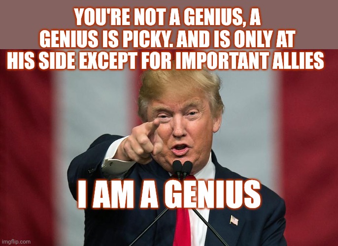 Donald Trump | You're not a genius, a genius is picky. And is only at his side except for important allies I am a genius | image tagged in donald trump birthday | made w/ Imgflip meme maker