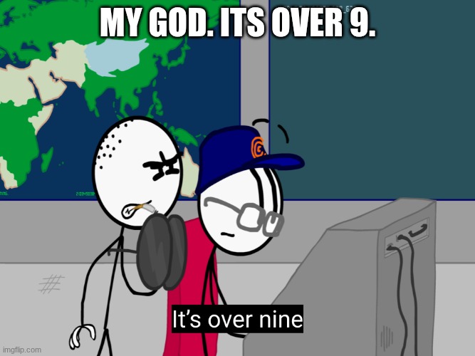 Its over 9 | my God. its over 9. | image tagged in its over 9 | made w/ Imgflip meme maker