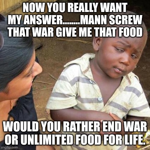 Third World Skeptical Kid Meme | now you really want my answer........mann screw that war give me that food; would you rather end war or unlimited food for life. | image tagged in memes,third world skeptical kid | made w/ Imgflip meme maker