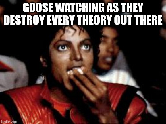 michael jackson eating popcorn | goose watching as they destroy every theory out there | image tagged in michael jackson eating popcorn | made w/ Imgflip meme maker